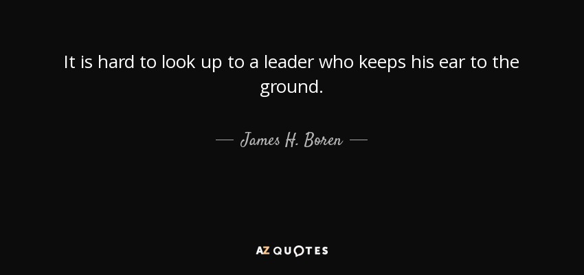 It is hard to look up to a leader who keeps his ear to the ground. - James H. Boren