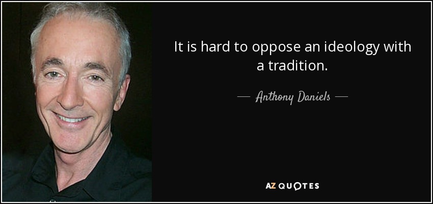 It is hard to oppose an ideology with a tradition. - Anthony Daniels