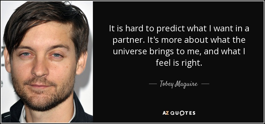 It is hard to predict what I want in a partner. It's more about what the universe brings to me, and what I feel is right. - Tobey Maguire