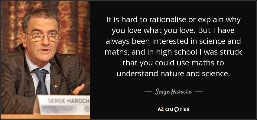 It is hard to rationalise or explain why you love what you love. But I have always been interested in science and maths, and in high school I was struck that you could use maths to understand nature and science. - Serge Haroche