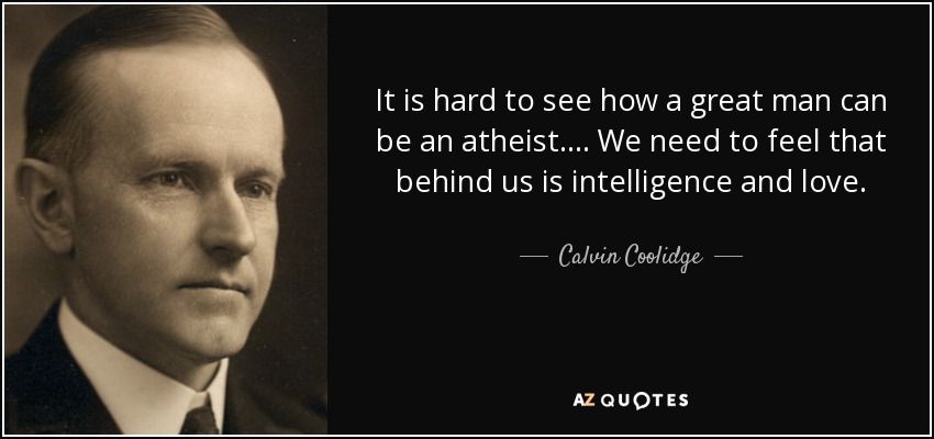 It is hard to see how a great man can be an atheist. . . . We need to feel that behind us is intelligence and love. - Calvin Coolidge