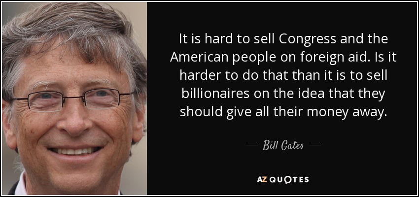 It is hard to sell Congress and the American people on foreign aid. Is it harder to do that than it is to sell billionaires on the idea that they should give all their money away. - Bill Gates