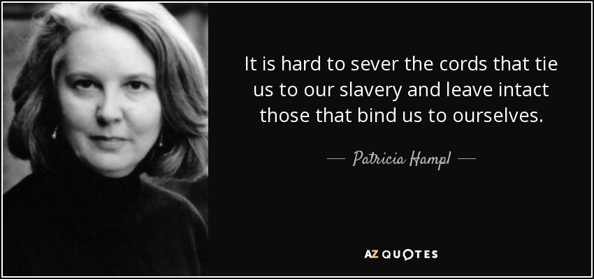 It is hard to sever the cords that tie us to our slavery and leave intact those that bind us to ourselves. - Patricia Hampl