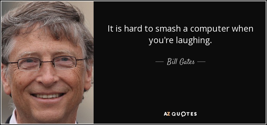 It is hard to smash a computer when you're laughing. - Bill Gates
