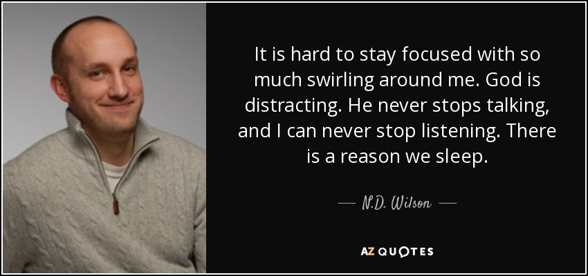 It is hard to stay focused with so much swirling around me. God is distracting. He never stops talking, and I can never stop listening. There is a reason we sleep. - N.D. Wilson