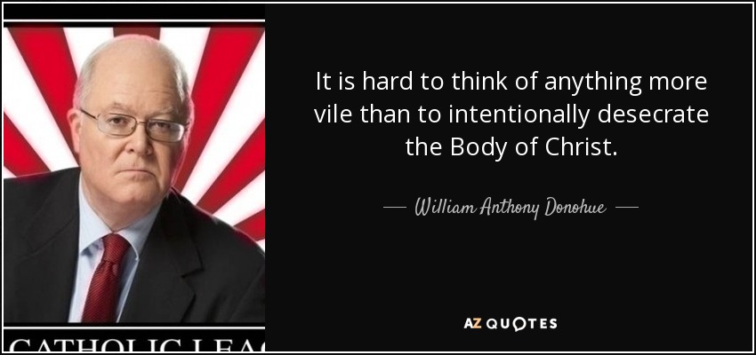 It is hard to think of anything more vile than to intentionally desecrate the Body of Christ. - William Anthony Donohue