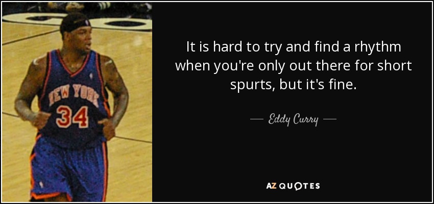 It is hard to try and find a rhythm when you're only out there for short spurts, but it's fine. - Eddy Curry