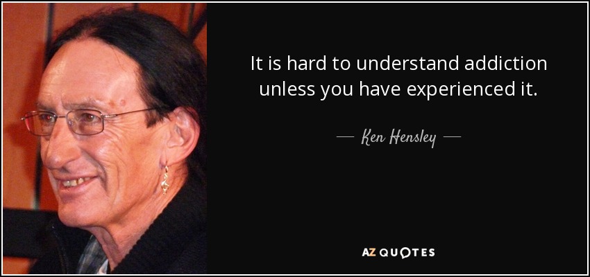 It is hard to understand addiction unless you have experienced it. - Ken Hensley