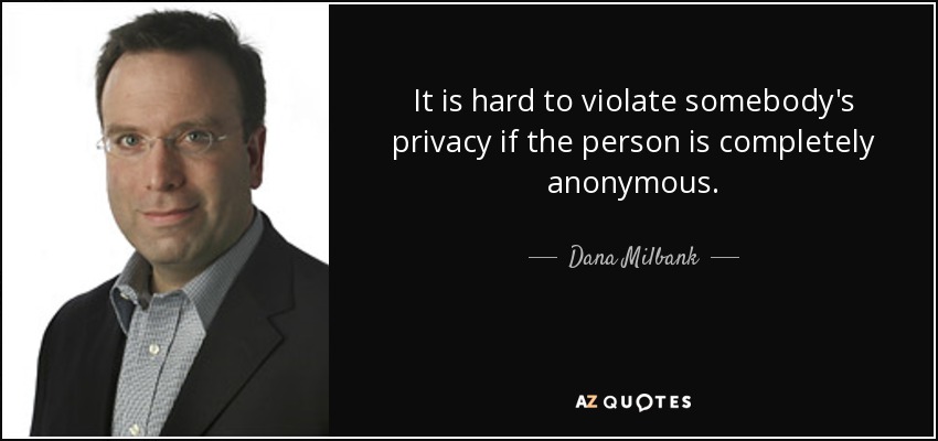 It is hard to violate somebody's privacy if the person is completely anonymous. - Dana Milbank