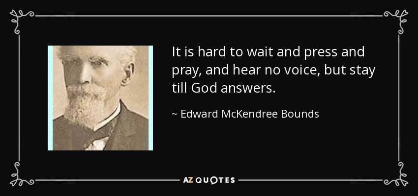 It is hard to wait and press and pray, and hear no voice, but stay till God answers. - Edward McKendree Bounds