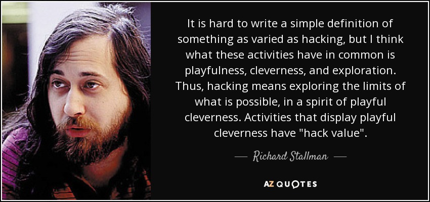 It is hard to write a simple definition of something as varied as hacking, but I think what these activities have in common is playfulness, cleverness, and exploration. Thus, hacking means exploring the limits of what is possible, in a spirit of playful cleverness. Activities that display playful cleverness have 