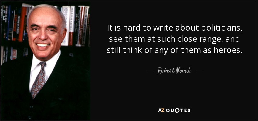 It is hard to write about politicians, see them at such close range, and still think of any of them as heroes. - Robert Novak