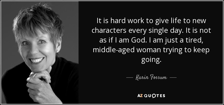 It is hard work to give life to new characters every single day. It is not as if I am God. I am just a tired, middle-aged woman trying to keep going. - Karin Fossum