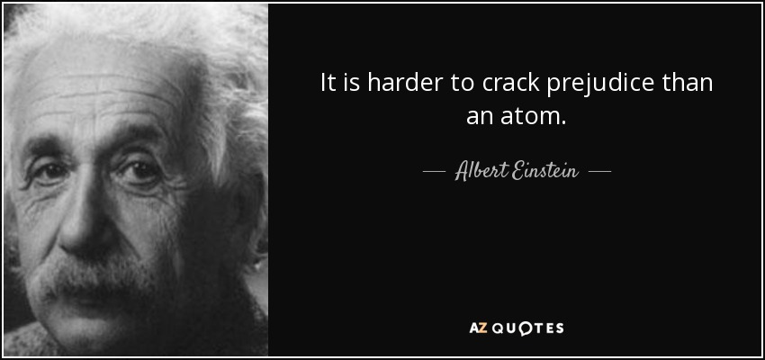 It is harder to crack prejudice than an atom. - Albert Einstein