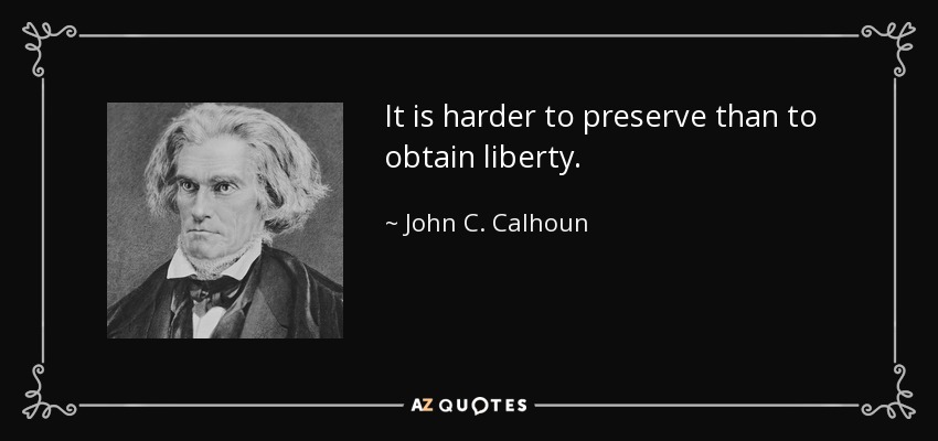 It is harder to preserve than to obtain liberty. - John C. Calhoun