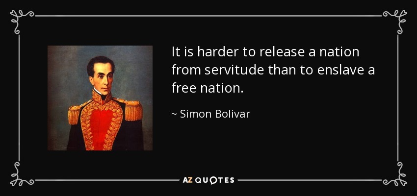 It is harder to release a nation from servitude than to enslave a free nation. - Simon Bolivar