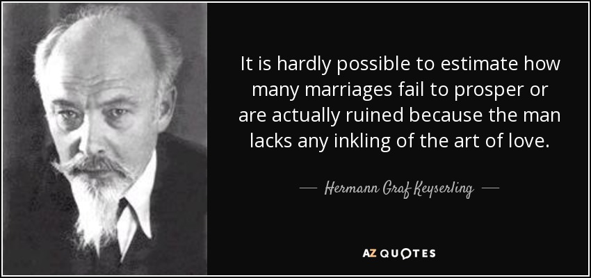 It is hardly possible to estimate how many marriages fail to prosper or are actually ruined because the man lacks any inkling of the art of love. - Hermann Graf Keyserling