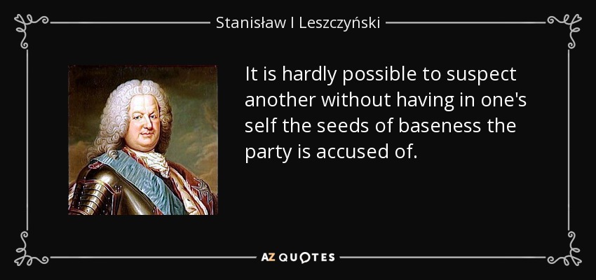 It is hardly possible to suspect another without having in one's self the seeds of baseness the party is accused of. - Stanisław I Leszczyński