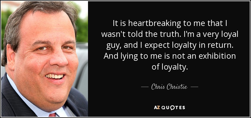 It is heartbreaking to me that I wasn't told the truth. I'm a very loyal guy, and I expect loyalty in return. And lying to me is not an exhibition of loyalty. - Chris Christie