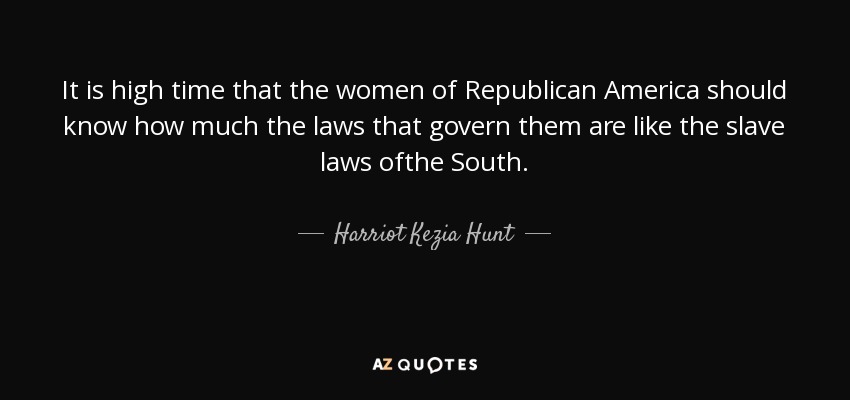 It is high time that the women of Republican America should know how much the laws that govern them are like the slave laws ofthe South. - Harriot Kezia Hunt