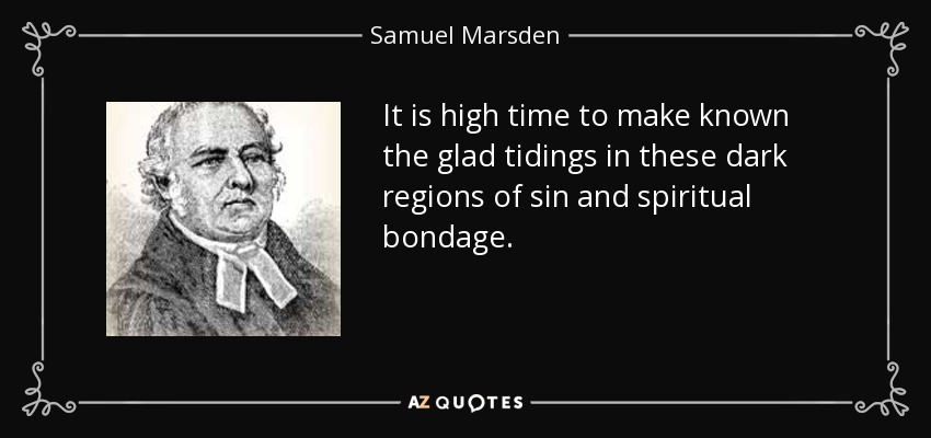 It is high time to make known the glad tidings in these dark regions of sin and spiritual bondage. - Samuel Marsden