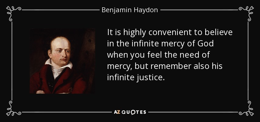 It is highly convenient to believe in the infinite mercy of God when you feel the need of mercy, but remember also his infinite justice. - Benjamin Haydon
