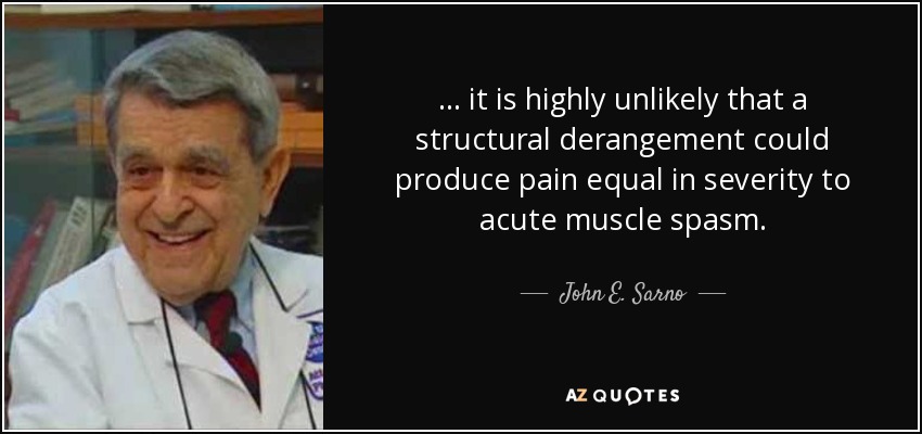 ... it is highly unlikely that a structural derangement could produce pain equal in severity to acute muscle spasm. - John E. Sarno