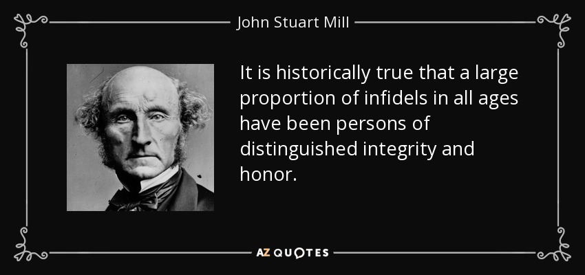 It is historically true that a large proportion of infidels in all ages have been persons of distinguished integrity and honor. - John Stuart Mill