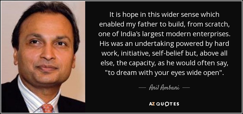 It is hope in this wider sense which enabled my father to build, from scratch, one of India's largest modern enterprises. His was an undertaking powered by hard work, initiative, self-belief but, above all else, the capacity, as he would often say, 