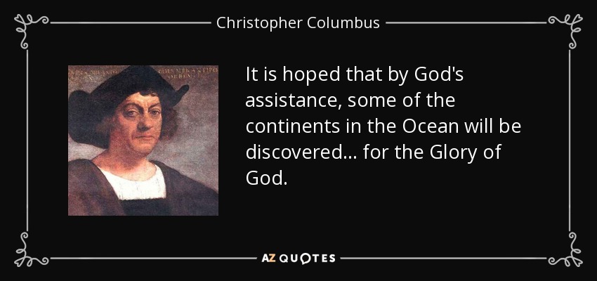 It is hoped that by God's assistance, some of the continents in the Ocean will be discovered ... for the Glory of God. - Christopher Columbus