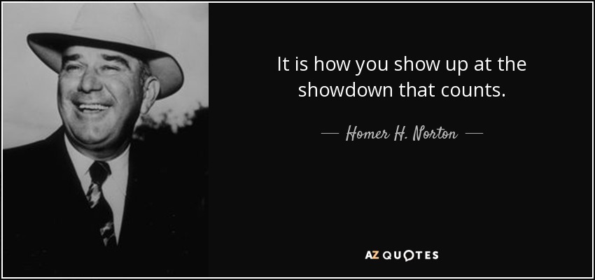 It is how you show up at the showdown that counts. - Homer H. Norton