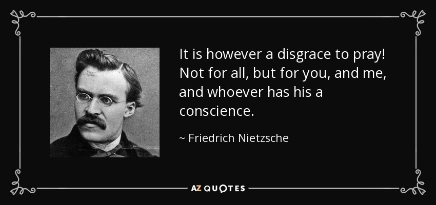 It is however a disgrace to pray! Not for all, but for you, and me, and whoever has his a conscience. - Friedrich Nietzsche