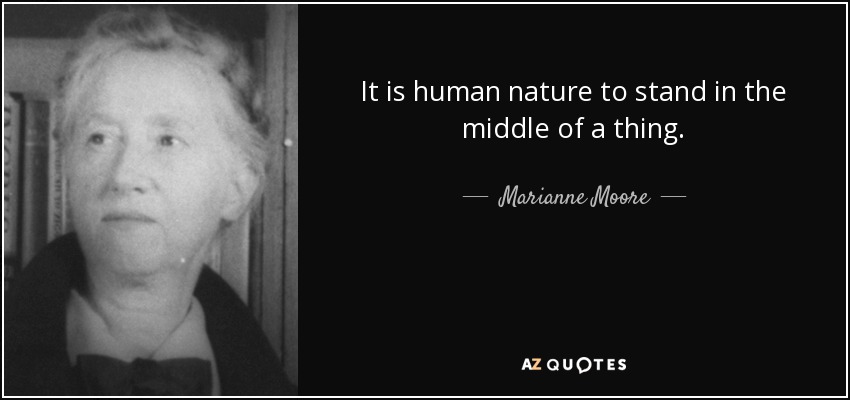 It is human nature to stand in the middle of a thing. - Marianne Moore