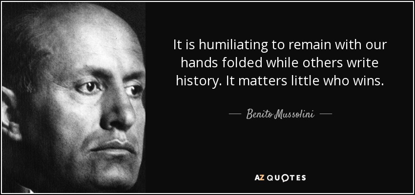 It is humiliating to remain with our hands folded while others write history. It matters little who wins. - Benito Mussolini