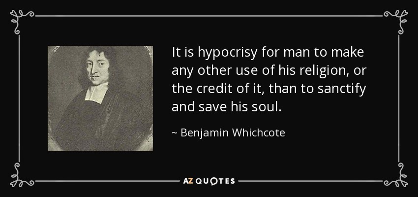 It is hypocrisy for man to make any other use of his religion, or the credit of it, than to sanctify and save his soul. - Benjamin Whichcote