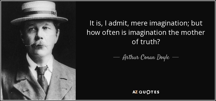 It is, I admit, mere imagination; but how often is imagination the mother of truth? - Arthur Conan Doyle