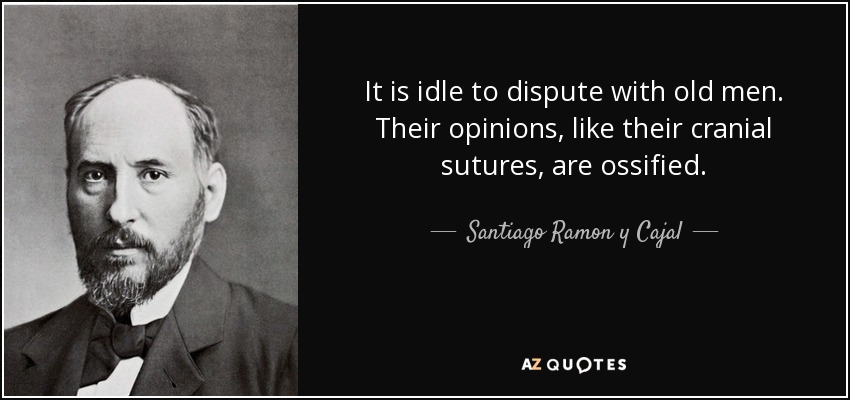 It is idle to dispute with old men. Their opinions, like their cranial sutures, are ossified. - Santiago Ramon y Cajal