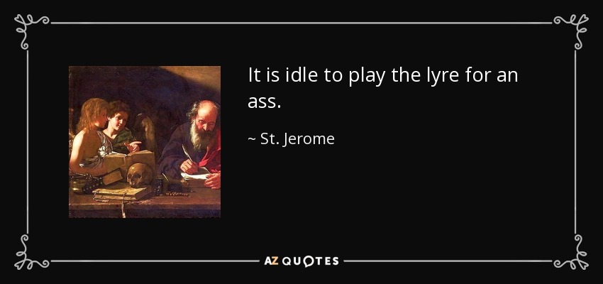 It is idle to play the lyre for an ass. - St. Jerome