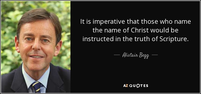 It is imperative that those who name the name of Christ would be instructed in the truth of Scripture. - Alistair Begg