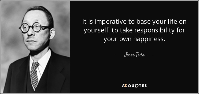 It is imperative to base your life on yourself, to take responsibility for your own happiness. - Josei Toda
