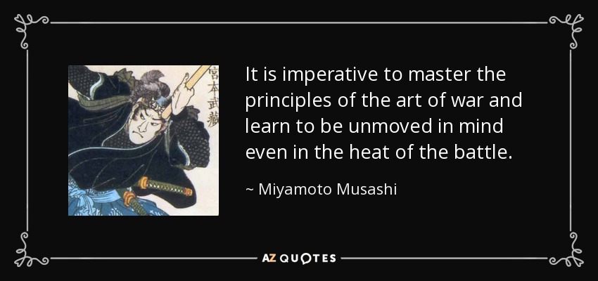 It is imperative to master the principles of the art of war and learn to be unmoved in mind even in the heat of the battle. - Miyamoto Musashi