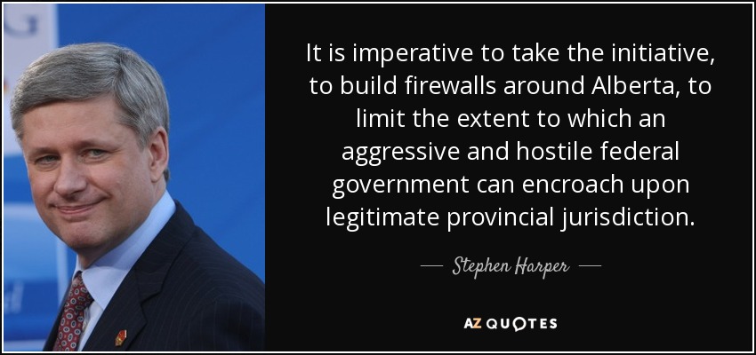 It is imperative to take the initiative, to build firewalls around Alberta, to limit the extent to which an aggressive and hostile federal government can encroach upon legitimate provincial jurisdiction. - Stephen Harper
