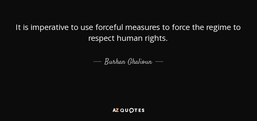 It is imperative to use forceful measures to force the regime to respect human rights. - Burhan Ghalioun