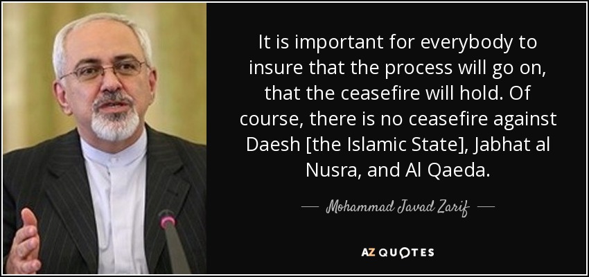 It is important for everybody to insure that the process will go on, that the ceasefire will hold. Of course, there is no ceasefire against Daesh [the Islamic State], Jabhat al Nusra, and Al Qaeda. - Mohammad Javad Zarif