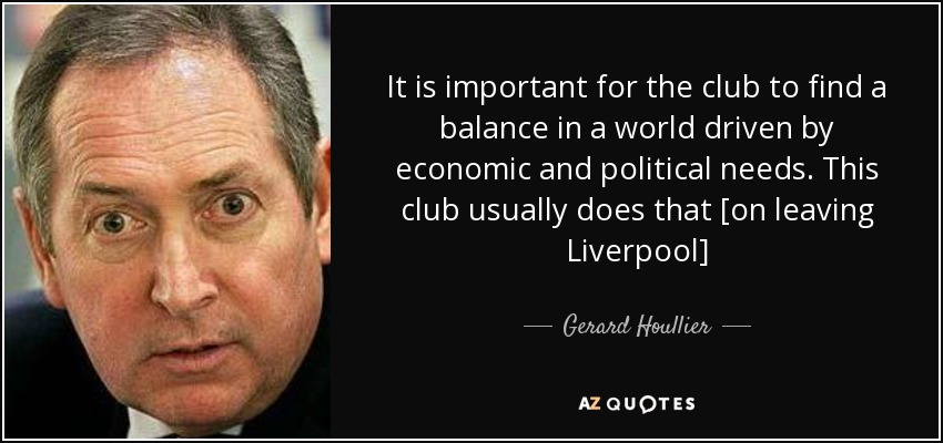 It is important for the club to find a balance in a world driven by economic and political needs. This club usually does that [on leaving Liverpool] - Gerard Houllier
