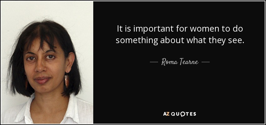 It is important for women to do something about what they see. - Roma Tearne