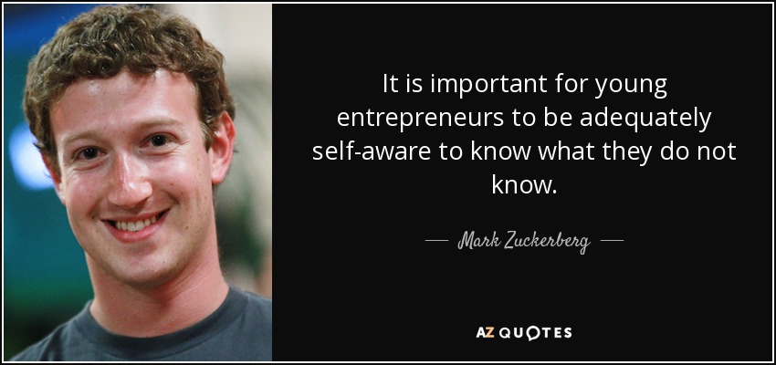 It is important for young entrepreneurs to be adequately self-aware to know what they do not know. - Mark Zuckerberg
