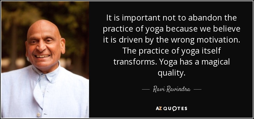It is important not to abandon the practice of yoga because we believe it is driven by the wrong motivation. The practice of yoga itself transforms. Yoga has a magical quality. - Ravi Ravindra