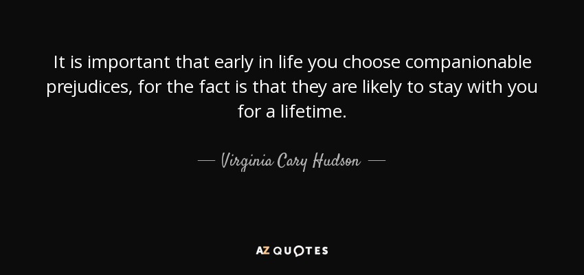 It is important that early in life you choose companionable prejudices, for the fact is that they are likely to stay with you for a lifetime. - Virginia Cary Hudson