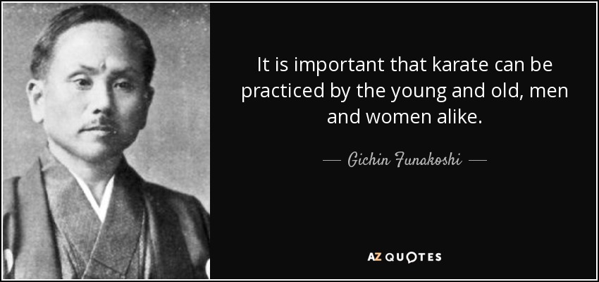 It is important that karate can be practiced by the young and old, men and women alike. - Gichin Funakoshi